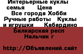 Интерьерные куклы - семья. ) › Цена ­ 4 200 - Все города Хобби. Ручные работы » Куклы и игрушки   . Кабардино-Балкарская респ.,Нальчик г.